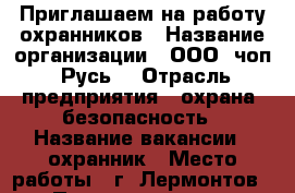 Приглашаем на работу охранников › Название организации ­ ООО “чоп “Русь“ › Отрасль предприятия ­ охрана, безопасность › Название вакансии ­ охранник › Место работы ­ г. Лермонтов › Подчинение ­ ст. объекта › Минимальный оклад ­ 16 000 › Максимальный оклад ­ 18 000 - Ставропольский край, Пятигорск г. Работа » Вакансии   . Ставропольский край,Пятигорск г.